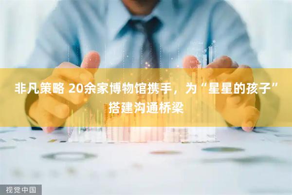 非凡策略 20余家博物馆携手，为“星星的孩子”搭建沟通桥梁