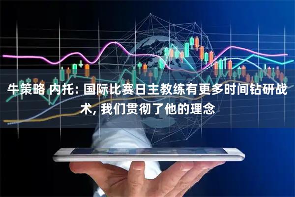 牛策略 内托: 国际比赛日主教练有更多时间钻研战术, 我们贯彻了他的理念